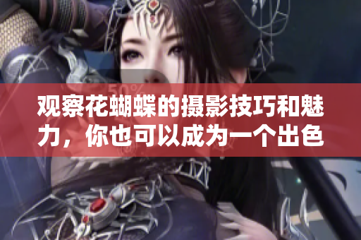 观察花蝴蝶的摄影技巧和魅力，你也可以成为一个出色的摄影师