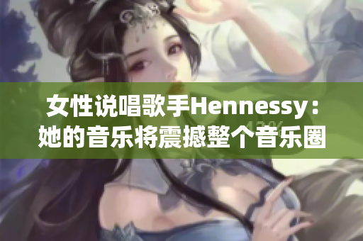 女性说唱歌手Hennessy：她的音乐将震撼整个音乐圈