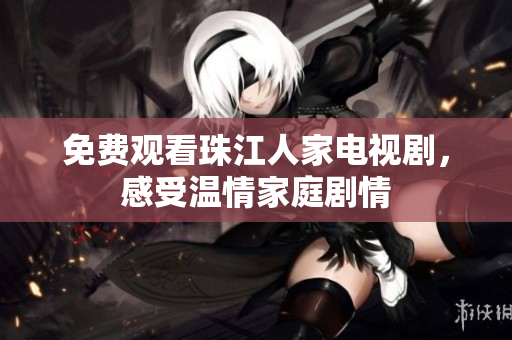 免费观看珠江人家电视剧，感受温情家庭剧情