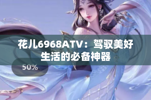 花儿6968ATV：驾驭美好生活的必备神器