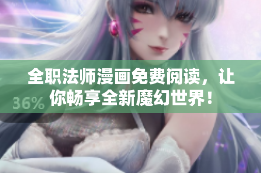 全职法师漫画免费阅读，让你畅享全新魔幻世界！
