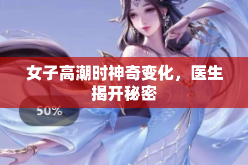 女子高潮时神奇变化，医生揭开秘密
