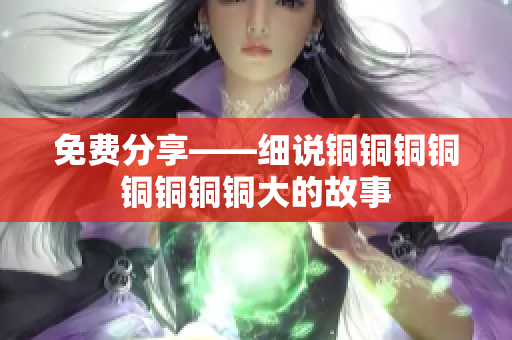 免费分享——细说铜铜铜铜铜铜铜铜大的故事