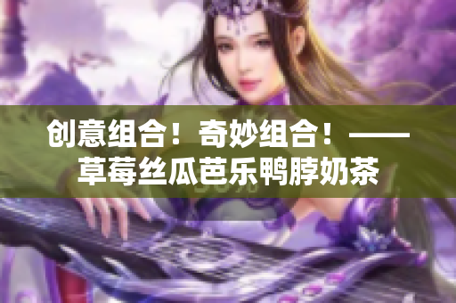 创意组合！奇妙组合！——草莓丝瓜芭乐鸭脖奶茶