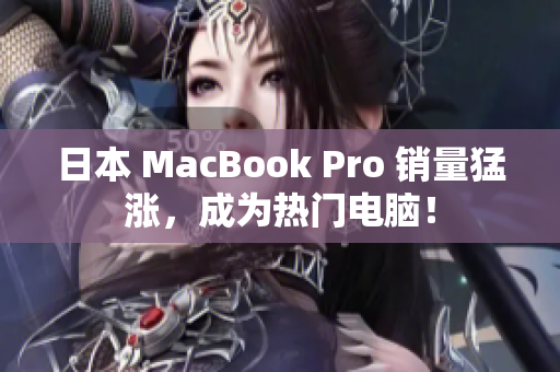 日本 MacBook Pro 销量猛涨，成为热门电脑！