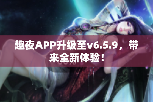 趣夜APP升级至v6.5.9，带来全新体验！