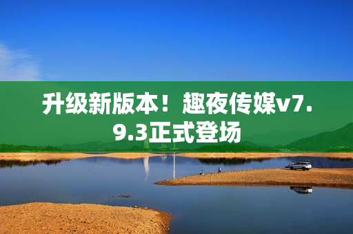 升级新版本！趣夜传媒v7.9.3正式登场