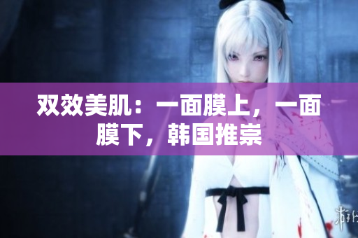 双效美肌：一面膜上，一面膜下，韩国推崇
