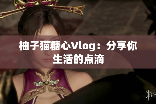 柚子猫糖心Vlog：分享你生活的点滴