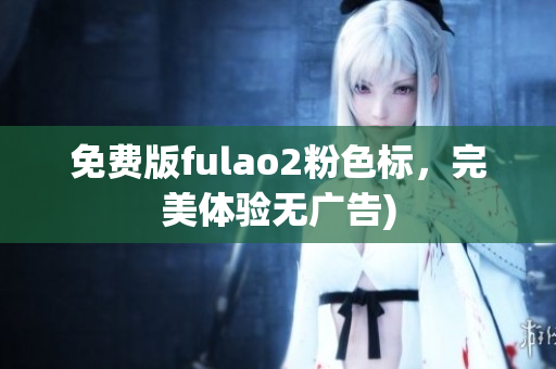 免费版fulao2粉色标，完美体验无广告)