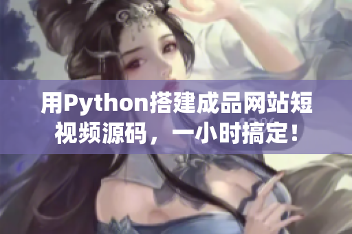 用Python搭建成品网站短视频源码，一小时搞定！