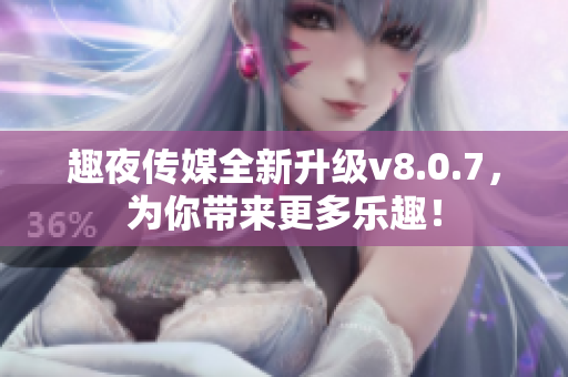 趣夜传媒全新升级v8.0.7，为你带来更多乐趣！