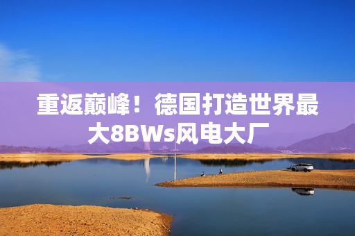 重返巅峰！德国打造世界最大8BWs风电大厂