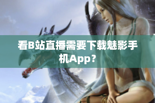 看B站直播需要下载魅影手机App？