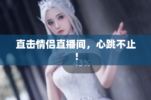 直击情侣直播间，心跳不止！
