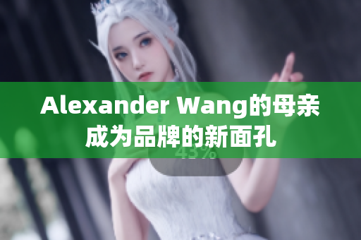 Alexander Wang的母亲成为品牌的新面孔