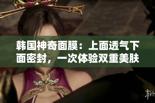 韩国神奇面膜：上面透气下面密封，一次体验双重美肤效果！
