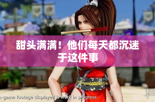 甜头满满！他们每天都沉迷于这件事