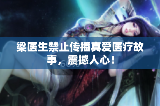 梁医生禁止传播真爱医疗故事，震撼人心！