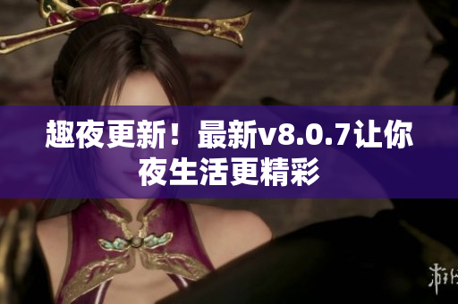 趣夜更新！最新v8.0.7让你夜生活更精彩