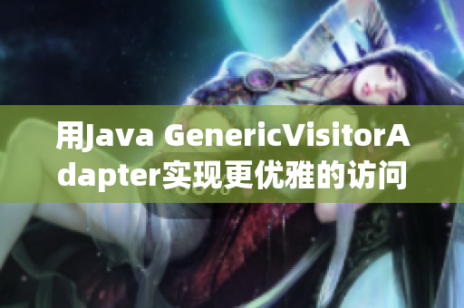 用Java GenericVisitorAdapter实现更优雅的访问者模式