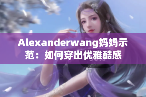 Alexanderwang妈妈示范：如何穿出优雅酷感
