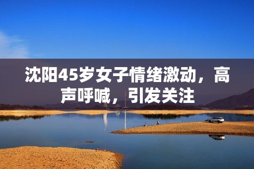 沈阳45岁女子情绪激动，高声呼喊，引发关注