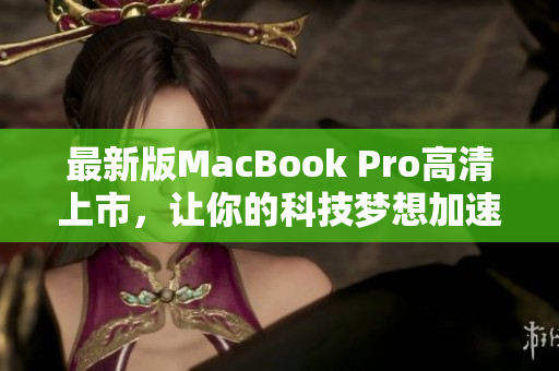 最新版MacBook Pro高清上市，让你的科技梦想加速实现！