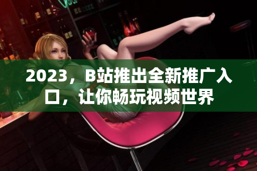 2023，B站推出全新推广入口，让你畅玩视频世界