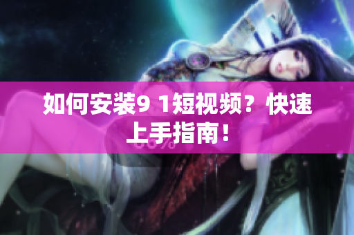 如何安装9 1短视频？快速上手指南！