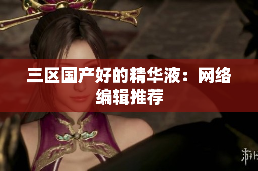 三区国产好的精华液：网络编辑推荐