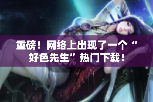 重磅！网络上出现了一个“好色先生”热门下载！