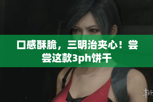 口感酥脆，三明治夹心！尝尝这款3ph饼干