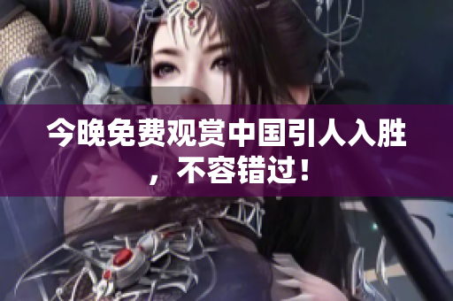 今晚免费观赏中国引人入胜，不容错过！