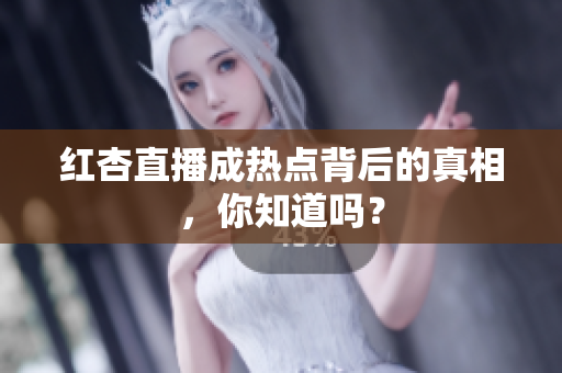 红杏直播成热点背后的真相，你知道吗？