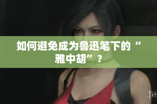 如何避免成为鲁迅笔下的“雅中胡”？