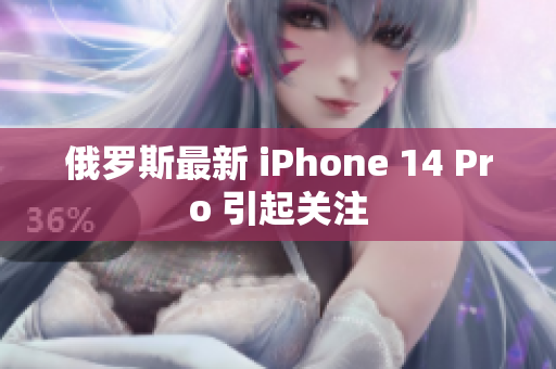 俄罗斯最新 iPhone 14 Pro 引起关注