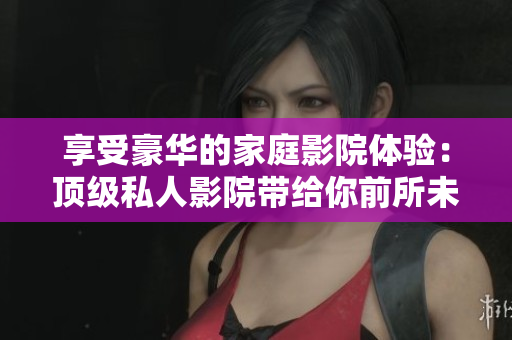 享受豪华的家庭影院体验：顶级私人影院带给你前所未有的视听盛宴