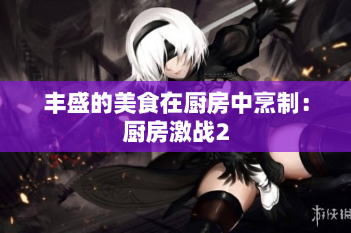 丰盛的美食在厨房中烹制：厨房激战2