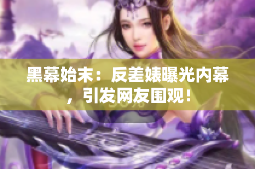 黑幕始末：反差婊曝光内幕，引发网友围观！