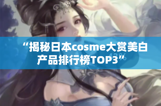 “揭秘日本cosme大赏美白产品排行榜TOP3”