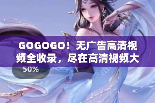 GOGOGO！无广告高清视频全收录，尽在高清视频大全！