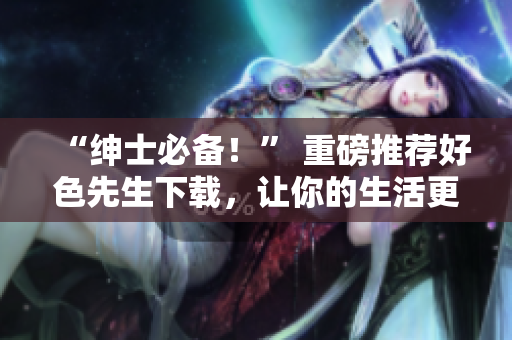 “绅士必备！” 重磅推荐好色先生下载，让你的生活更有乐趣