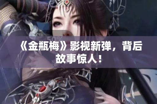 《金瓶梅》影视新弹，背后故事惊人！