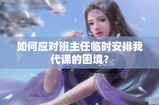 如何应对班主任临时安排我代课的困境？