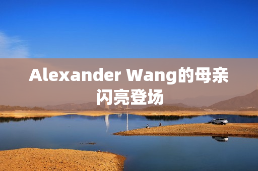 Alexander Wang的母亲闪亮登场