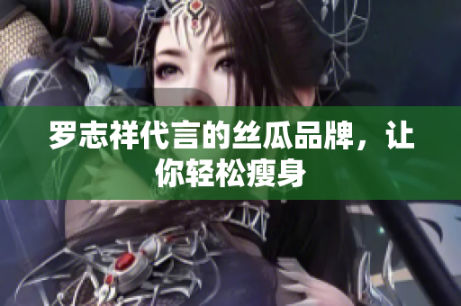 罗志祥代言的丝瓜品牌，让你轻松瘦身