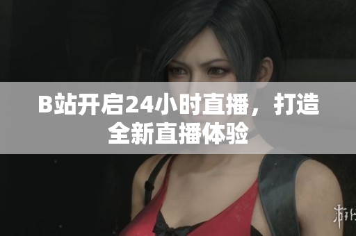 B站开启24小时直播，打造全新直播体验