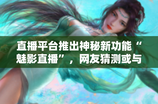 直播平台推出神秘新功能“魅影直播”，网友猜测或与鬼畜视频有关