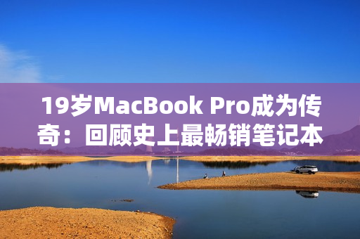 19岁MacBook Pro成为传奇：回顾史上最畅销笔记本